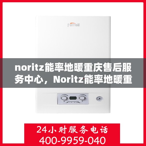 noritz能率地暖重庆售后服务中心，Noritz能率地暖重庆售后服务中心，专业团队，贴心服务