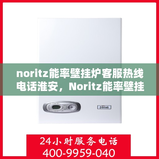 noritz能率壁挂炉客服热线电话淮安，Noritz能率壁挂炉淮安客服热线电话及售后服务指南
