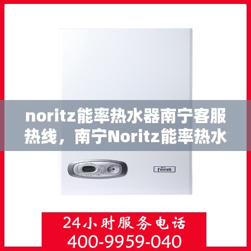 noritz能率热水器南宁客服热线，南宁Noritz能率热水器客服热线，专业解答，贴心服务