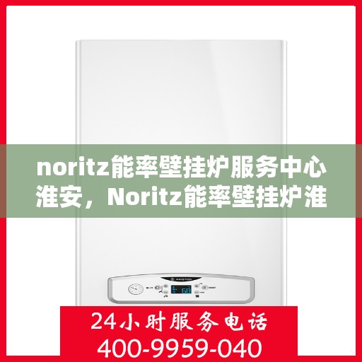 noritz能率壁挂炉服务中心淮安，Noritz能率壁挂炉淮安服务中心，专业维修与保养，温暖您的家