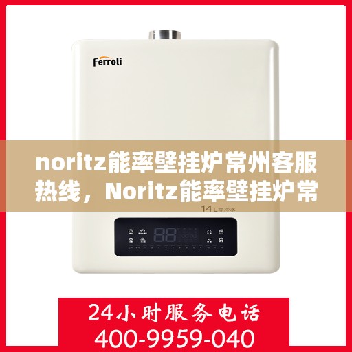 noritz能率壁挂炉常州客服热线，Noritz能率壁挂炉常州客服热线，专业支持与解决方案一站式服务