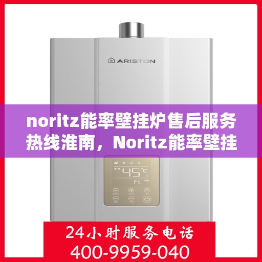 noritz能率壁挂炉售后服务热线淮南，Noritz能率壁挂炉淮南售后服务热线全解析