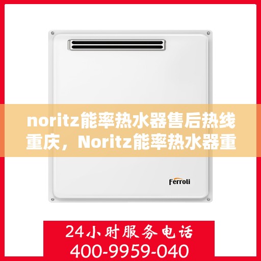 noritz能率热水器售后热线重庆，Noritz能率热水器重庆售后热线及服务指南