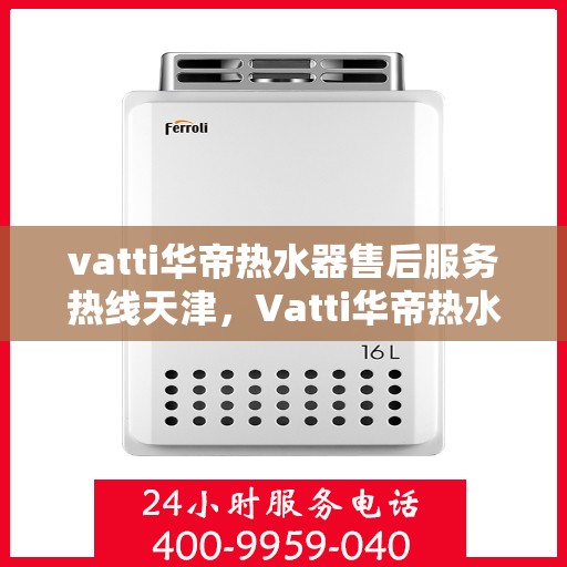 vatti华帝热水器售后服务热线天津，Vatti华帝热水器天津售后服务热线，专业解决您的热水难题