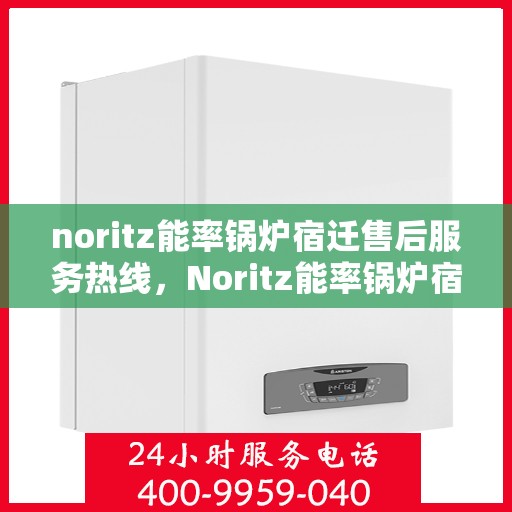 noritz能率锅炉宿迁售后服务热线，Noritz能率锅炉宿迁售后服务热线电话及维修指南