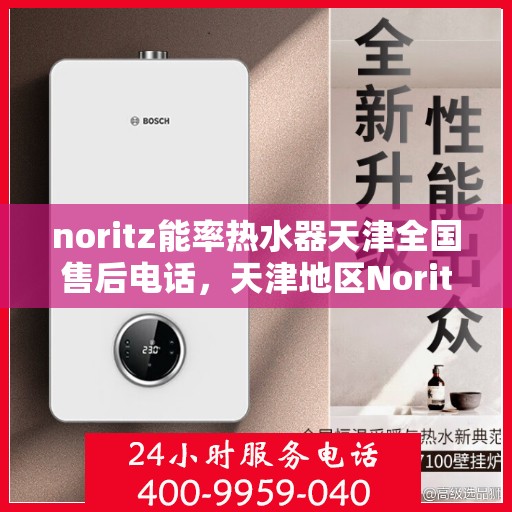 noritz能率热水器天津全国售后电话，天津地区Noritz能率热水器售后服务热线及解决方案