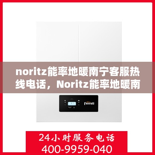 noritz能率地暖南宁客服热线电话，Noritz能率地暖南宁客服热线全攻略，专业解答，温暖无忧