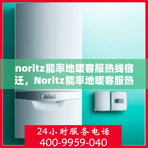 noritz能率地暖客服热线宿迁，Noritz能率地暖客服热线在宿迁，专业解答，温暖您的每一个冬天