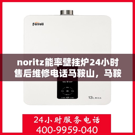 noritz能率壁挂炉24小时售后维修电话马鞍山，马鞍山Noritz能率壁挂炉全天候售后维修服务热线公布
