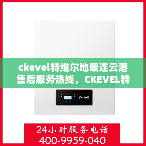 ckevel特维尔地暖连云港售后服务热线，CKEVEL特维尔地暖连云港售后服务热线全解析