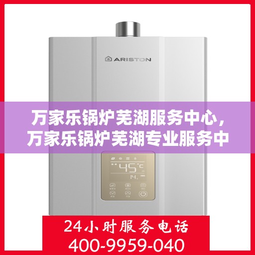 万家乐锅炉芜湖服务中心，万家乐锅炉芜湖专业服务中心