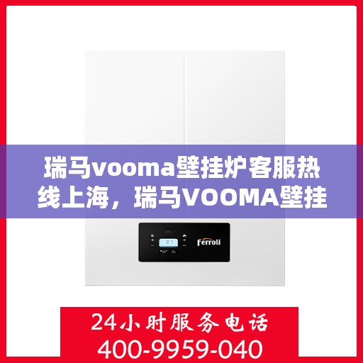 瑞马vooma壁挂炉客服热线上海，瑞马VOOMA壁挂炉上海客服热线，专业解答，贴心服务