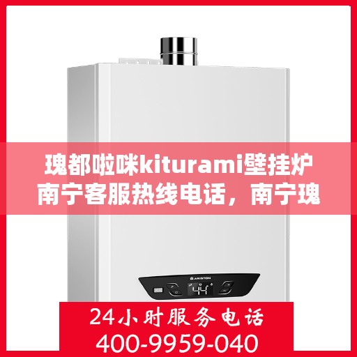 瑰都啦咪kiturami壁挂炉南宁客服热线电话，南宁瑰都啦咪Kiturami壁挂炉客服热线电话全解析