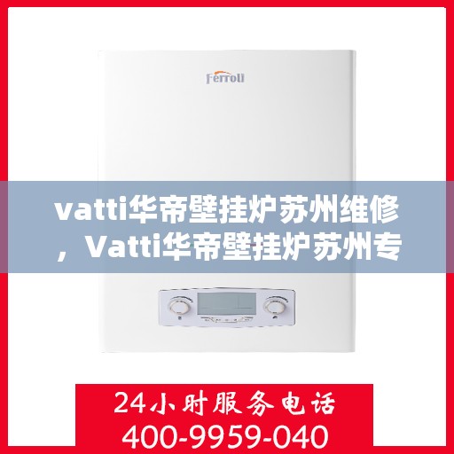 vatti华帝壁挂炉苏州维修，Vatti华帝壁挂炉苏州专业维修服务