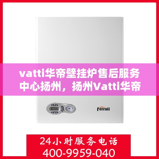 vatti华帝壁挂炉售后服务中心扬州，扬州Vatti华帝壁挂炉售后服务中心，专业维修，贴心服务