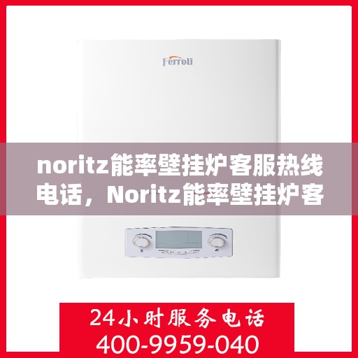 noritz能率壁挂炉客服热线电话，Noritz能率壁挂炉客户服务热线电话全解析