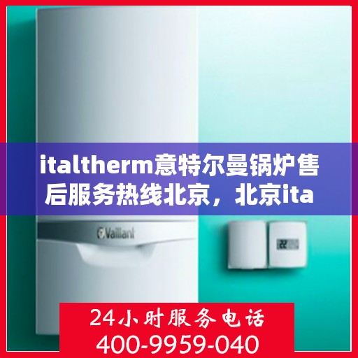 italtherm意特尔曼锅炉售后服务热线北京，北京italtherm意特尔曼锅炉售后服务热线全攻略