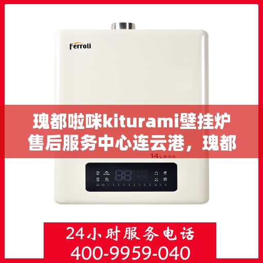 瑰都啦咪kiturami壁挂炉售后服务中心连云港，瑰都啦咪kiturami壁挂炉连云港售后服务中心，专业维修与贴心服务