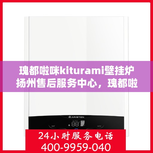 瑰都啦咪kiturami壁挂炉扬州售后服务中心，瑰都啦咪kiturami壁挂炉扬州专业售后服务中心
