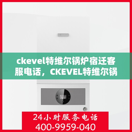 ckevel特维尔锅炉宿迁客服电话，CKEVEL特维尔锅炉宿迁客服热线及联系方式