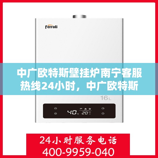 中广欧特斯壁挂炉南宁客服热线24小时，中广欧特斯壁挂炉南宁全天候客服热线，专业解答，温暖您的每一个需求