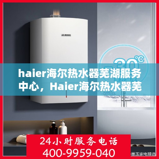 haier海尔热水器芜湖服务中心，Haier海尔热水器芜湖专业服务中心，您的温暖之选