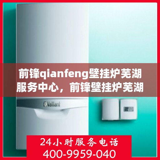 前锋qianfeng壁挂炉芜湖服务中心，前锋壁挂炉芜湖服务中心，专业前锋壁挂炉服务，品质保障的前沿之选