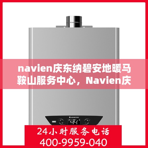 navien庆东纳碧安地暖马鞍山服务中心，Navien庆东纳碧安地暖马鞍山服务中心，专业提供地暖服务与解决方案