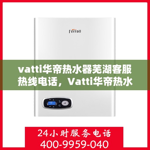 vatti华帝热水器芜湖客服热线电话，Vatti华帝热水器芜湖客服热线详解，专业解答您的疑问，贴心服务就在身边！