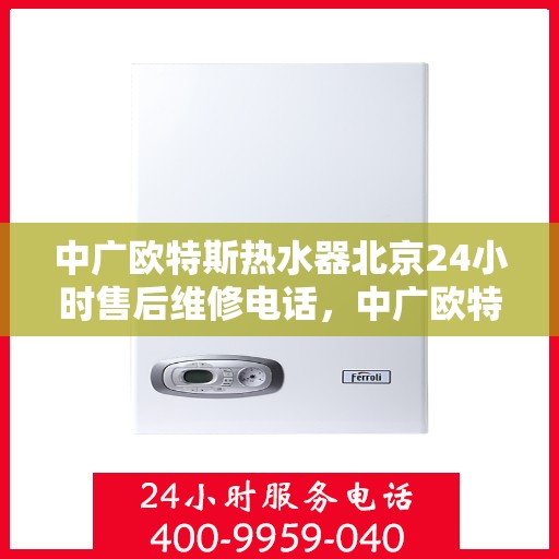 中广欧特斯热水器北京24小时售后维修电话，中广欧特斯热水器北京全天候售后维修服务热线公布