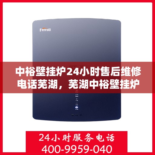 中裕壁挂炉24小时售后维修电话芜湖，芜湖中裕壁挂炉全天候售后维修服务热线