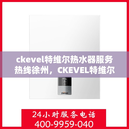 ckevel特维尔热水器服务热线徐州，CKEVEL特维尔热水器徐州服务热线详解