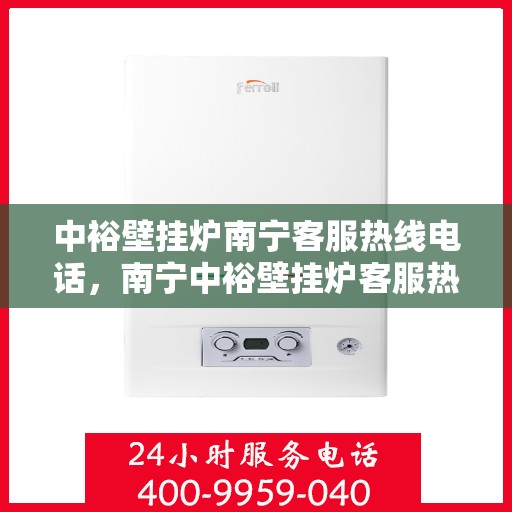 中裕壁挂炉南宁客服热线电话，南宁中裕壁挂炉客服热线电话详解