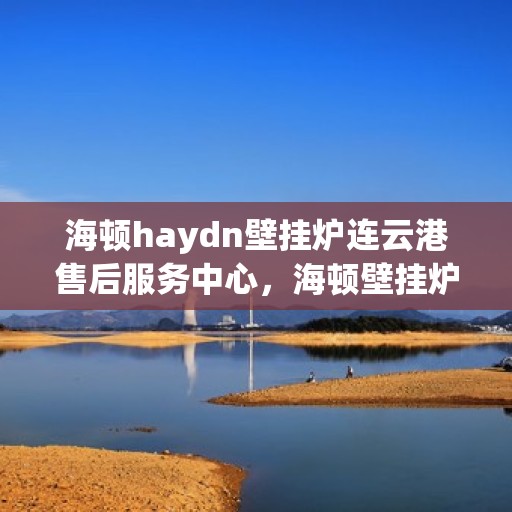 海顿haydn壁挂炉连云港售后服务中心，海顿壁挂炉连云港售后服务中心，专业维修，贴心服务