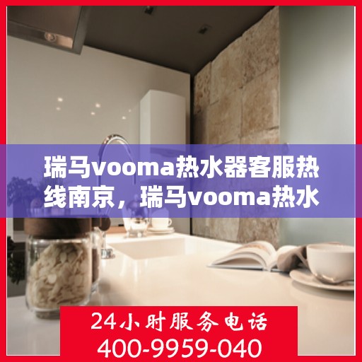 瑞马vooma热水器客服热线南京，瑞马vooma热水器南京客服热线，专业解答，贴心服务