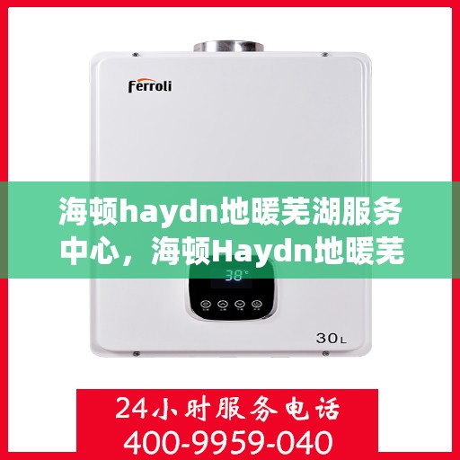 海顿haydn地暖芜湖服务中心，海顿Haydn地暖芜湖服务中心，专业温暖，触手可得