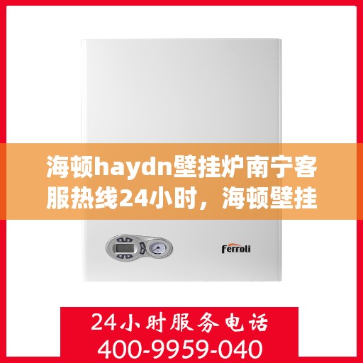 海顿haydn壁挂炉南宁客服热线24小时，海顿壁挂炉南宁全天候客服热线，专业解答，温暖您的每一个需求