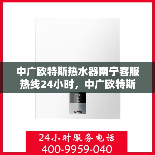 中广欧特斯热水器南宁客服热线24小时，中广欧特斯热水器南宁全天候客服热线，贴心服务，温暖不停歇