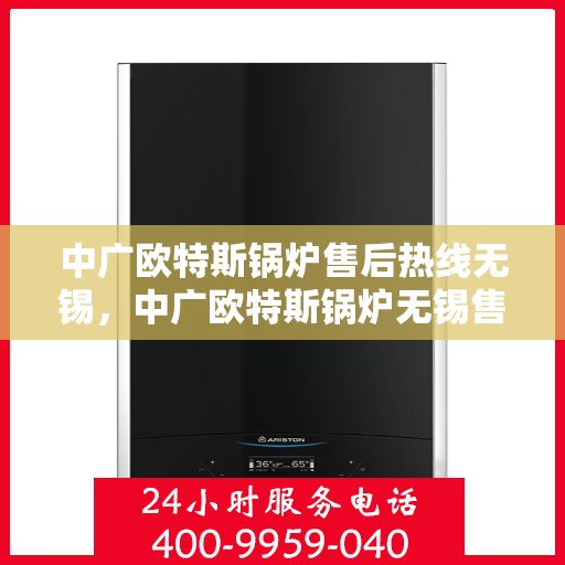 中广欧特斯锅炉售后热线无锡，中广欧特斯锅炉无锡售后热线及服务一览