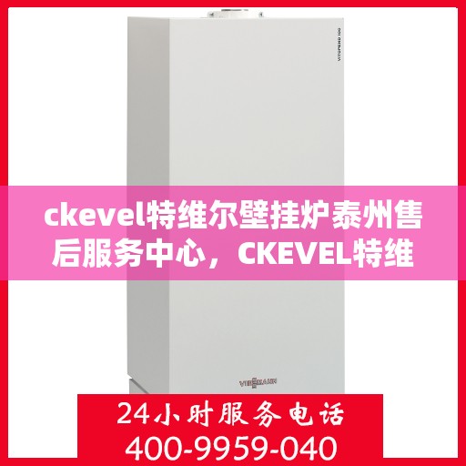 ckevel特维尔壁挂炉泰州售后服务中心，CKEVEL特维尔壁挂炉泰州专业售后服务中心