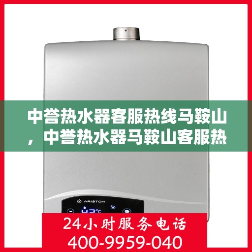 中誉热水器客服热线马鞍山，中誉热水器马鞍山客服热线全面解析，贴心服务就在一线之间