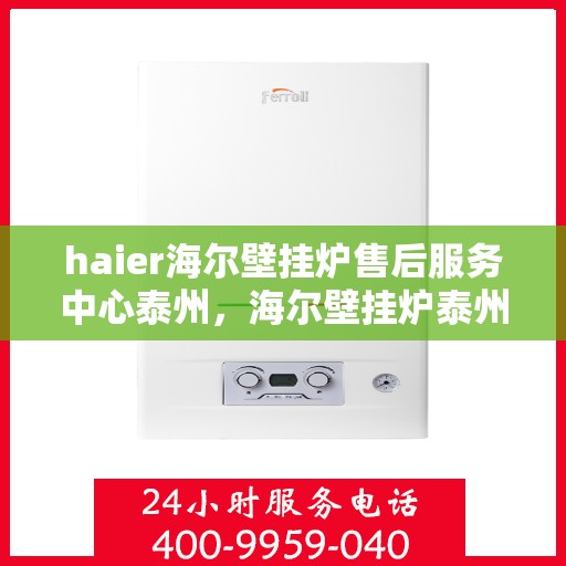 haier海尔壁挂炉售后服务中心泰州，海尔壁挂炉泰州售后服务中心，专业团队，贴心服务