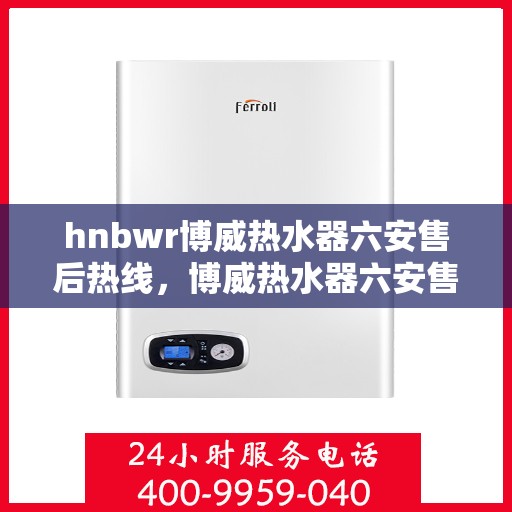 hnbwr博威热水器六安售后热线，博威热水器六安售后热线，专业服务的贴心保障