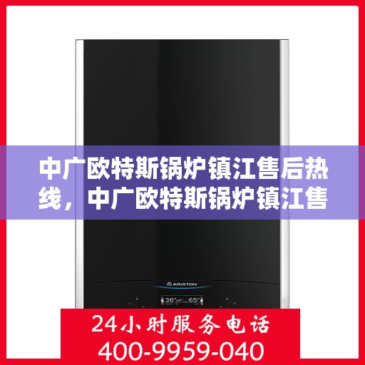 中广欧特斯锅炉镇江售后热线，中广欧特斯锅炉镇江售后服务热线，专业解决您的锅炉问题