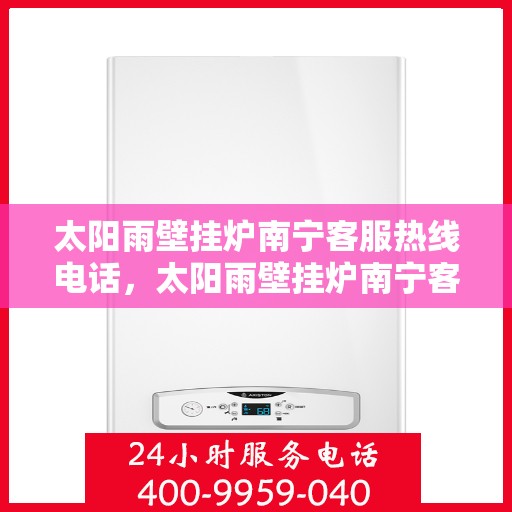 太阳雨壁挂炉南宁客服热线电话，太阳雨壁挂炉南宁客服热线全解析，专业团队为您解答疑惑！