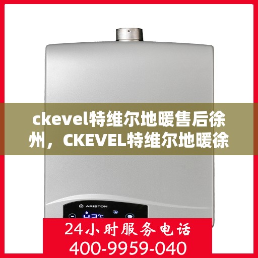 ckevel特维尔地暖售后徐州，CKEVEL特维尔地暖徐州售后服务中心，专业品质，贴心服务
