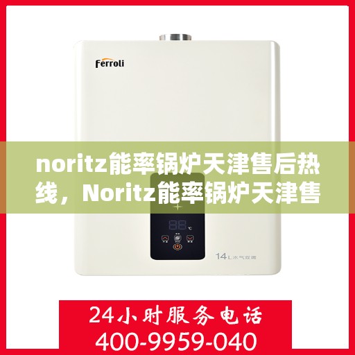 noritz能率锅炉天津售后热线，Noritz能率锅炉天津售后热线及维修服务全攻略