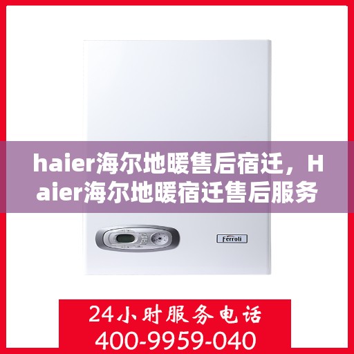 haier海尔地暖售后宿迁，Haier海尔地暖宿迁售后服务详解