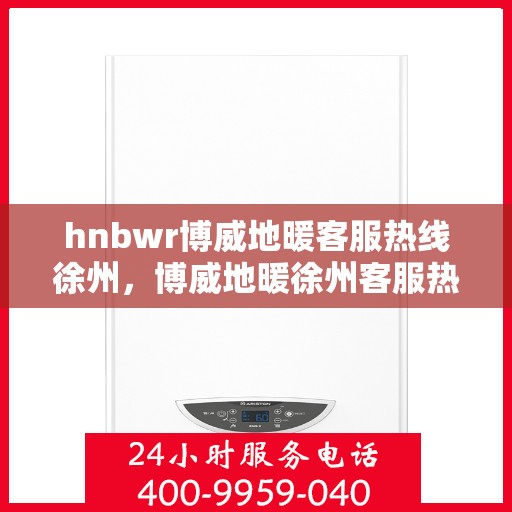 hnbwr博威地暖客服热线徐州，博威地暖徐州客服热线，专业解答，温暖您的每一个冬天