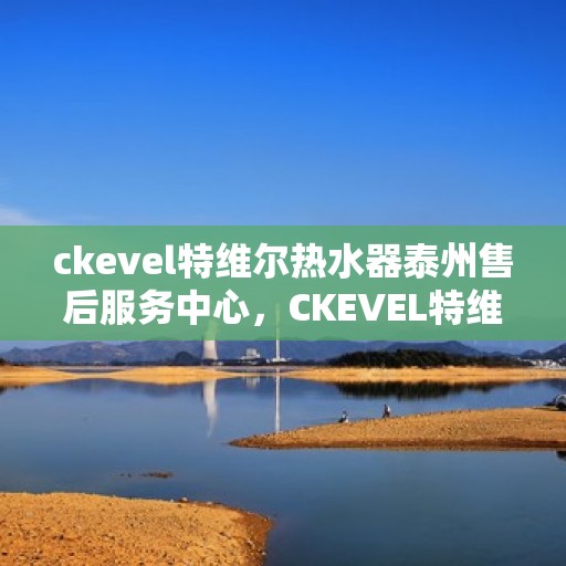ckevel特维尔热水器泰州售后服务中心，CKEVEL特维尔热水器泰州售后服务中心，专业服务，贴心保障